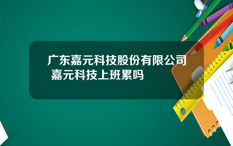 广东嘉元科技股份有限公司 嘉元科技上班累吗